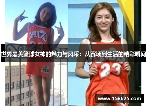 世界最美篮球女神的魅力与风采：从赛场到生活的精彩瞬间