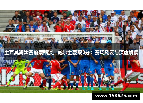 土耳其淘汰赛前景黯淡，威尔士豪取3分：赛场风云与深度解读