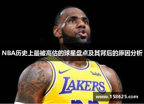 NBA历史上最被高估的球星盘点及其背后的原因分析