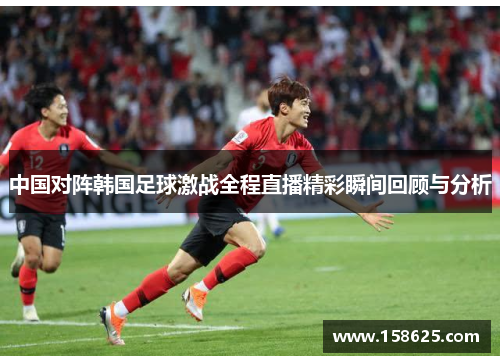 中国对阵韩国足球激战全程直播精彩瞬间回顾与分析