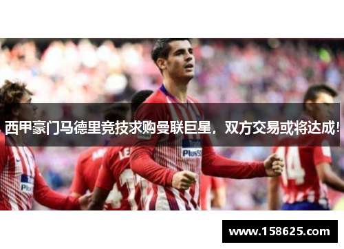 西甲豪门马德里竞技求购曼联巨星，双方交易或将达成！