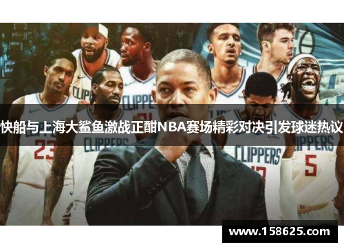 快船与上海大鲨鱼激战正酣NBA赛场精彩对决引发球迷热议