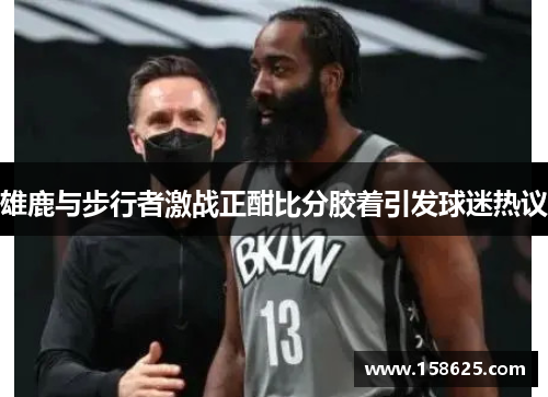 雄鹿与步行者激战正酣比分胶着引发球迷热议