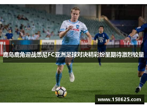 鹿岛鹿角迎战悉尼FC亚洲足球对决精彩纷呈期待激烈较量