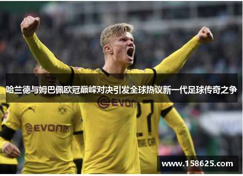 哈兰德与姆巴佩欧冠巅峰对决引发全球热议新一代足球传奇之争