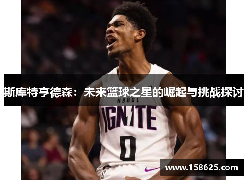 斯库特亨德森：未来篮球之星的崛起与挑战探讨