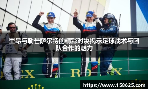 里昂与勒芒萨尔特的精彩对决揭示足球战术与团队合作的魅力