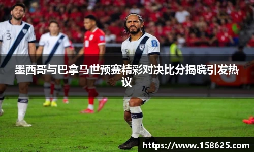 墨西哥与巴拿马世预赛精彩对决比分揭晓引发热议