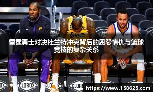 雷霆勇士对决杜兰特冲突背后的恩怨情仇与篮球竞技的复杂关系