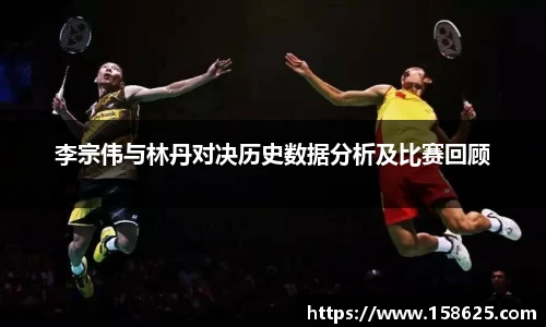 beats365李宗伟与林丹对决历史数据分析及比赛回顾