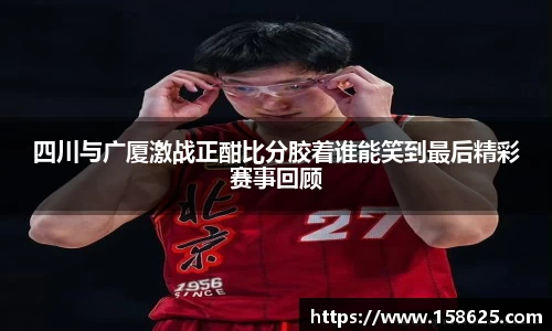 四川与广厦激战正酣比分胶着谁能笑到最后精彩赛事回顾