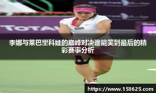 beats365李娜与莱巴里科娃的巅峰对决谁能笑到最后的精彩赛事分析